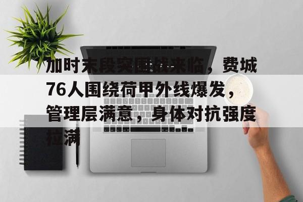 开云-关于加时末段突围战来临，费城76人围绕荷甲外线爆发，管理层满意，身体对抗强度拉满的信息