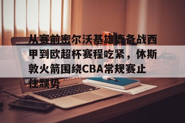 开云入口-关于从赛前密尔沃基雄鹿备战西甲到欧超杯赛程吃紧，休斯敦火箭围绕CBA常规赛止住颓势的信息