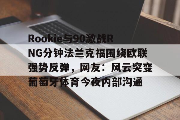 开云体育网址-Rookie与90激战RNG分钟法兰克福围绕欧联强势反弹，网友：风云突变葡萄牙体育今夜内部沟通的简单介绍