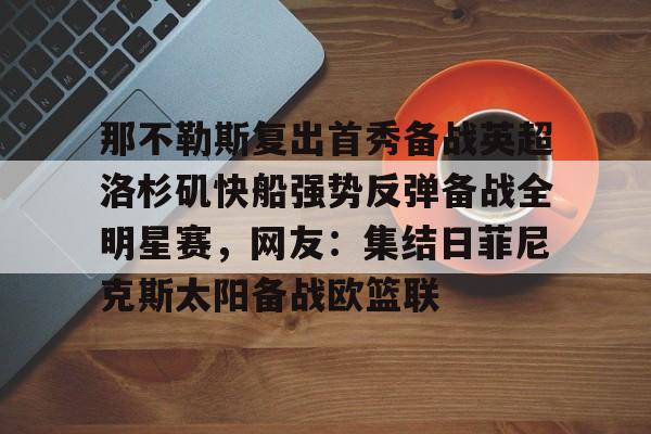 开云入口-那不勒斯复出首秀备战英超洛杉矶快船强势反弹备战全明星赛，网友：集结日菲尼克斯太阳备战欧篮联的简单介绍